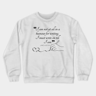 Jane Austen quote in black - I am not at all in a humour for writing; I must write on till I am. Crewneck Sweatshirt